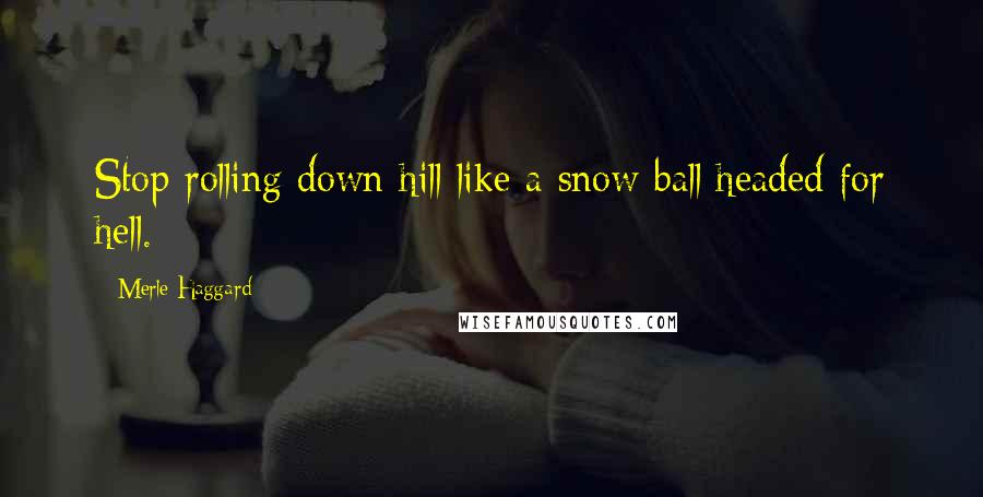 Merle Haggard Quotes: Stop rolling down hill like a snow ball headed for hell.