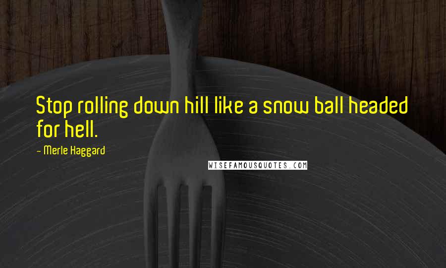 Merle Haggard Quotes: Stop rolling down hill like a snow ball headed for hell.