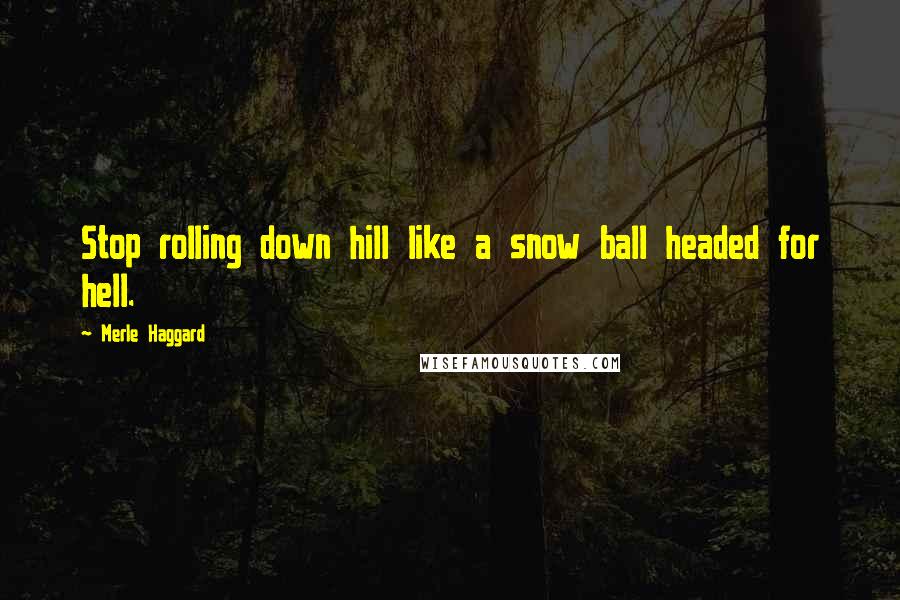 Merle Haggard Quotes: Stop rolling down hill like a snow ball headed for hell.