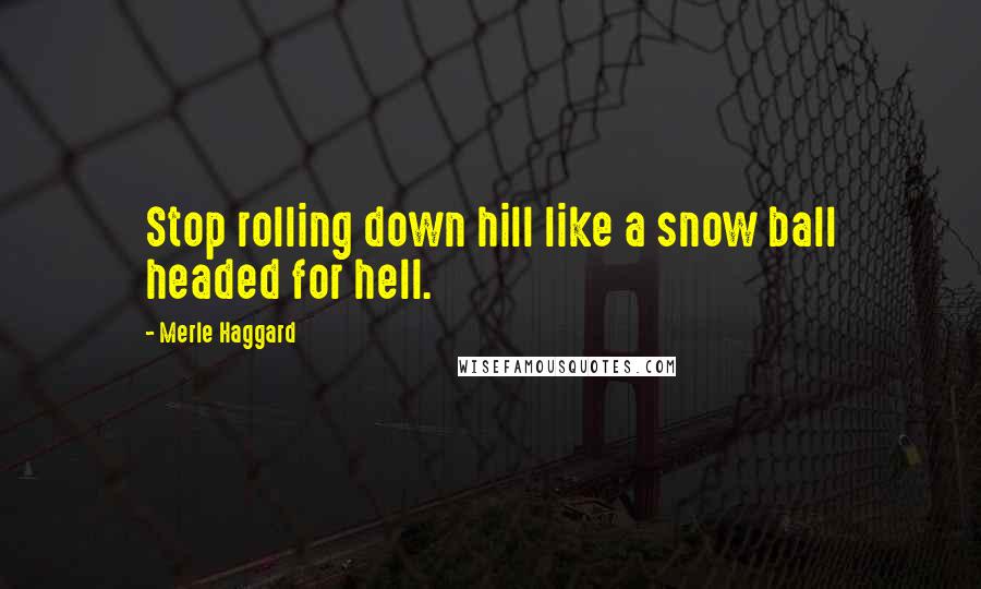 Merle Haggard Quotes: Stop rolling down hill like a snow ball headed for hell.