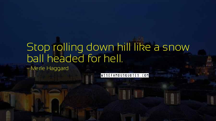 Merle Haggard Quotes: Stop rolling down hill like a snow ball headed for hell.