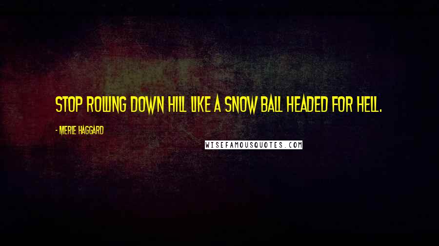 Merle Haggard Quotes: Stop rolling down hill like a snow ball headed for hell.