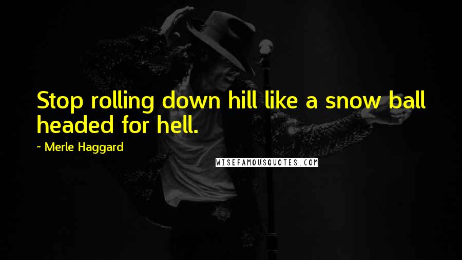 Merle Haggard Quotes: Stop rolling down hill like a snow ball headed for hell.