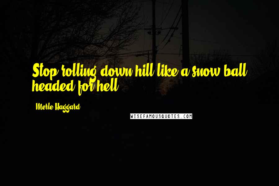 Merle Haggard Quotes: Stop rolling down hill like a snow ball headed for hell.