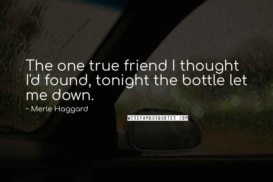 Merle Haggard Quotes: The one true friend I thought I'd found, tonight the bottle let me down.