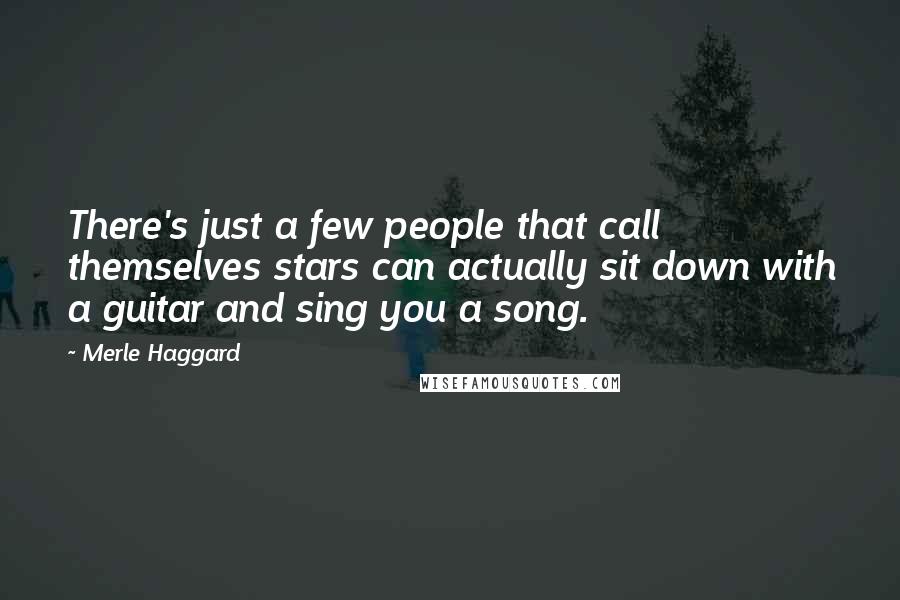 Merle Haggard Quotes: There's just a few people that call themselves stars can actually sit down with a guitar and sing you a song.