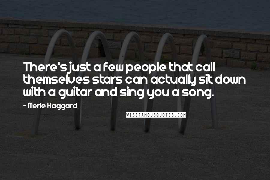 Merle Haggard Quotes: There's just a few people that call themselves stars can actually sit down with a guitar and sing you a song.