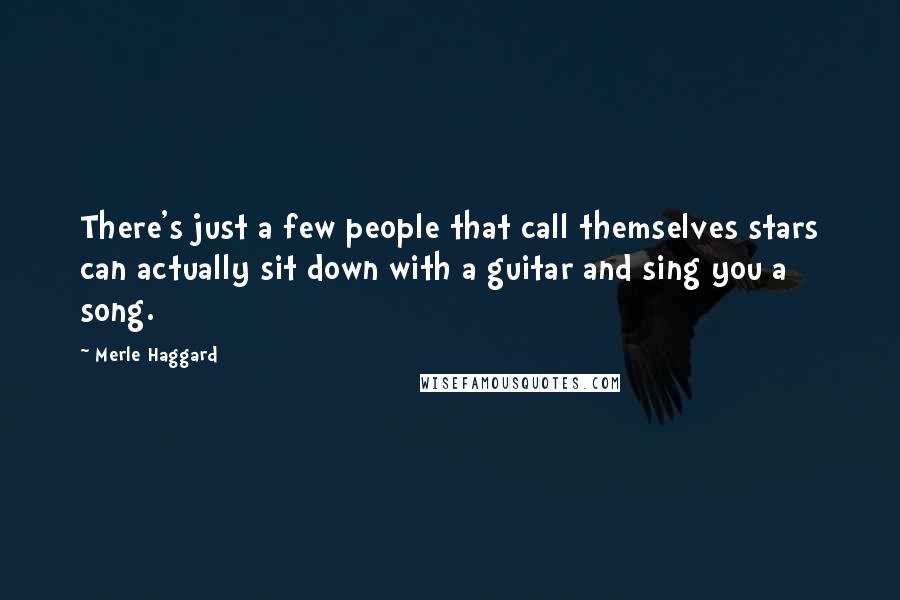 Merle Haggard Quotes: There's just a few people that call themselves stars can actually sit down with a guitar and sing you a song.