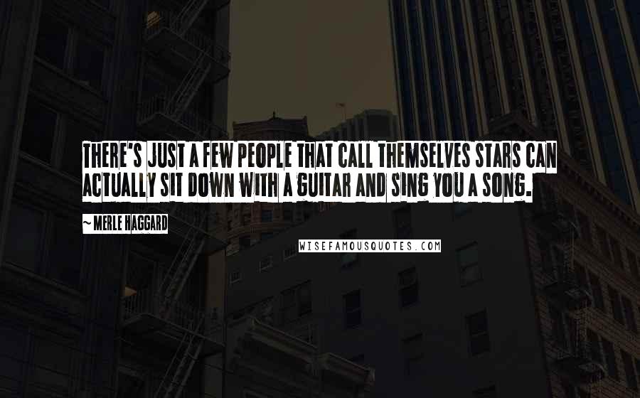 Merle Haggard Quotes: There's just a few people that call themselves stars can actually sit down with a guitar and sing you a song.