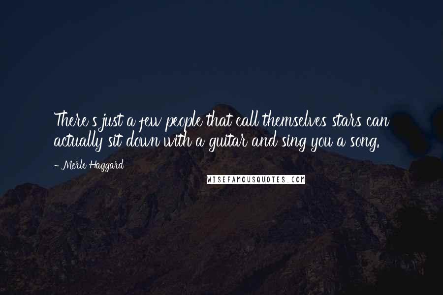 Merle Haggard Quotes: There's just a few people that call themselves stars can actually sit down with a guitar and sing you a song.