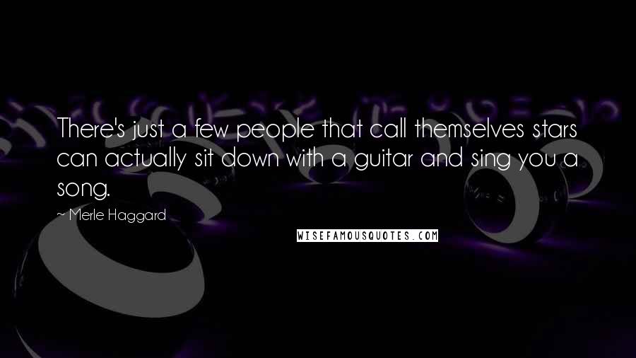 Merle Haggard Quotes: There's just a few people that call themselves stars can actually sit down with a guitar and sing you a song.