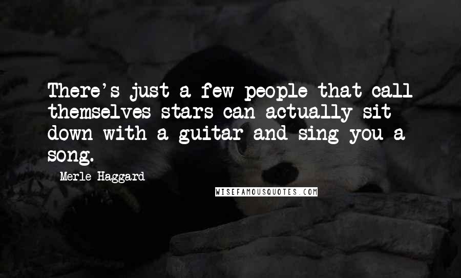 Merle Haggard Quotes: There's just a few people that call themselves stars can actually sit down with a guitar and sing you a song.