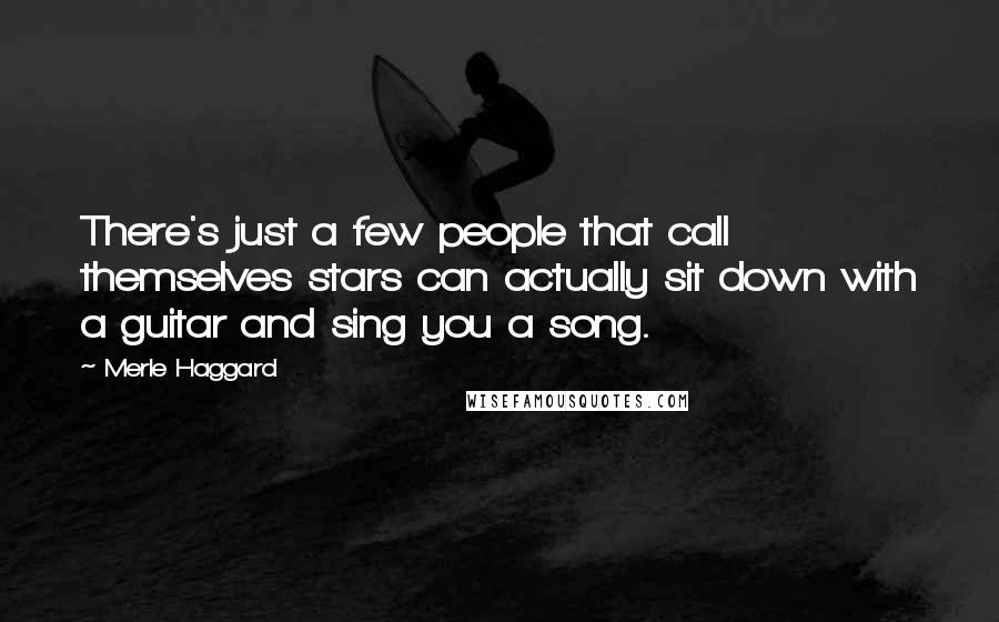 Merle Haggard Quotes: There's just a few people that call themselves stars can actually sit down with a guitar and sing you a song.