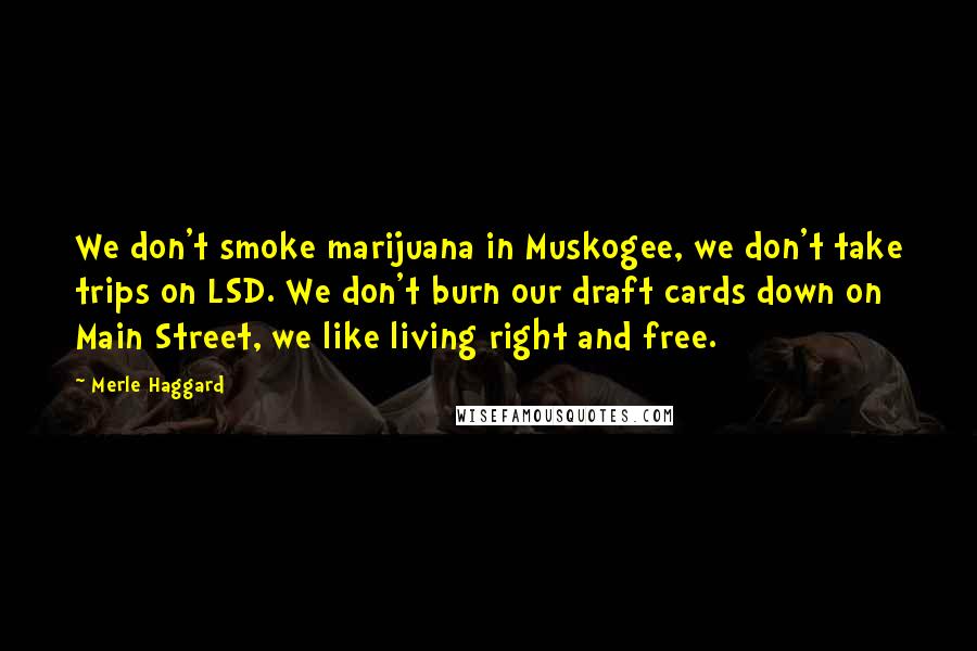 Merle Haggard Quotes: We don't smoke marijuana in Muskogee, we don't take trips on LSD. We don't burn our draft cards down on Main Street, we like living right and free.