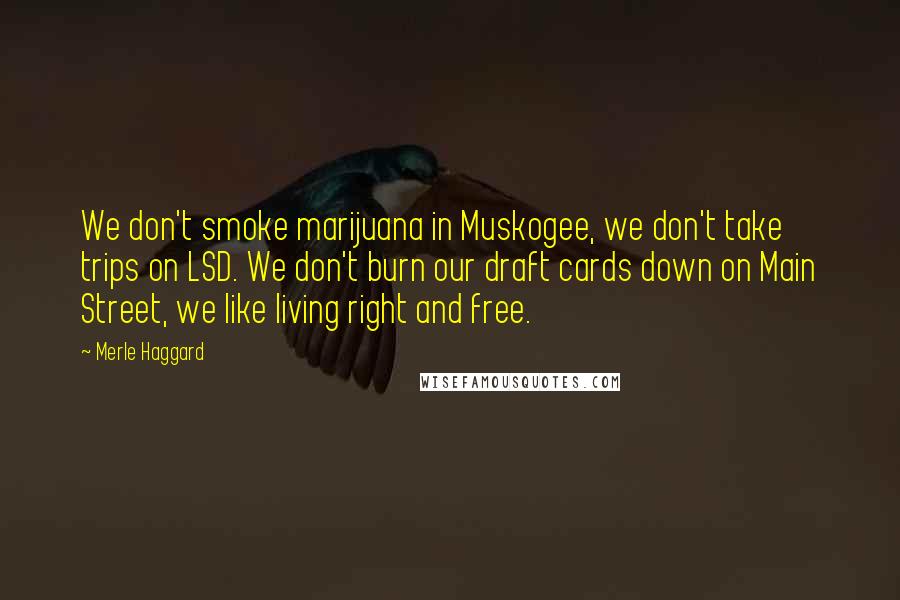 Merle Haggard Quotes: We don't smoke marijuana in Muskogee, we don't take trips on LSD. We don't burn our draft cards down on Main Street, we like living right and free.