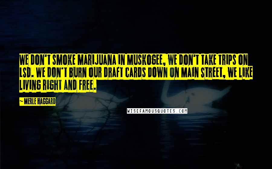 Merle Haggard Quotes: We don't smoke marijuana in Muskogee, we don't take trips on LSD. We don't burn our draft cards down on Main Street, we like living right and free.