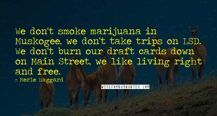 Merle Haggard Quotes: We don't smoke marijuana in Muskogee, we don't take trips on LSD. We don't burn our draft cards down on Main Street, we like living right and free.