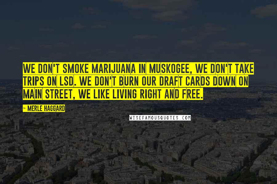 Merle Haggard Quotes: We don't smoke marijuana in Muskogee, we don't take trips on LSD. We don't burn our draft cards down on Main Street, we like living right and free.