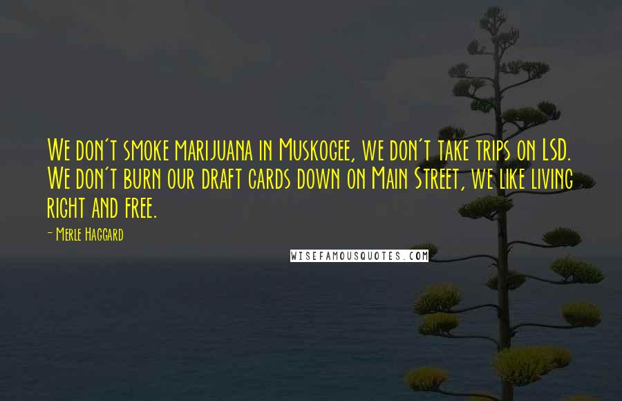 Merle Haggard Quotes: We don't smoke marijuana in Muskogee, we don't take trips on LSD. We don't burn our draft cards down on Main Street, we like living right and free.