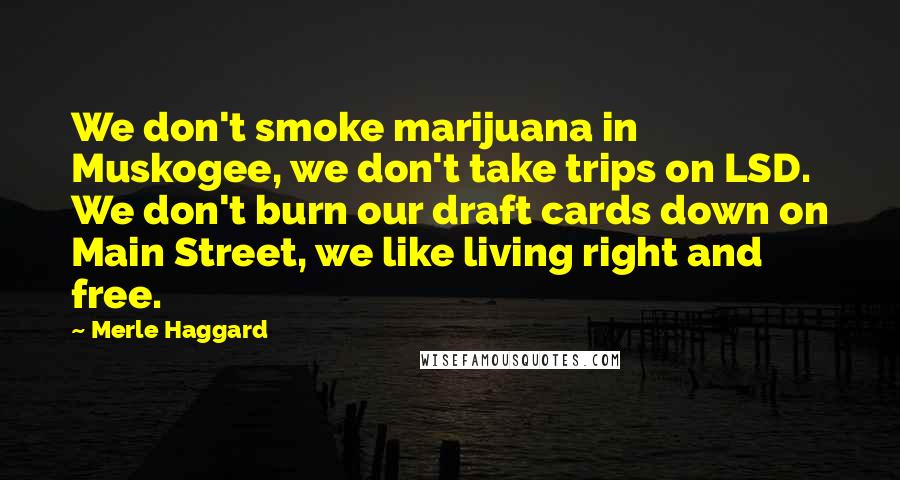 Merle Haggard Quotes: We don't smoke marijuana in Muskogee, we don't take trips on LSD. We don't burn our draft cards down on Main Street, we like living right and free.