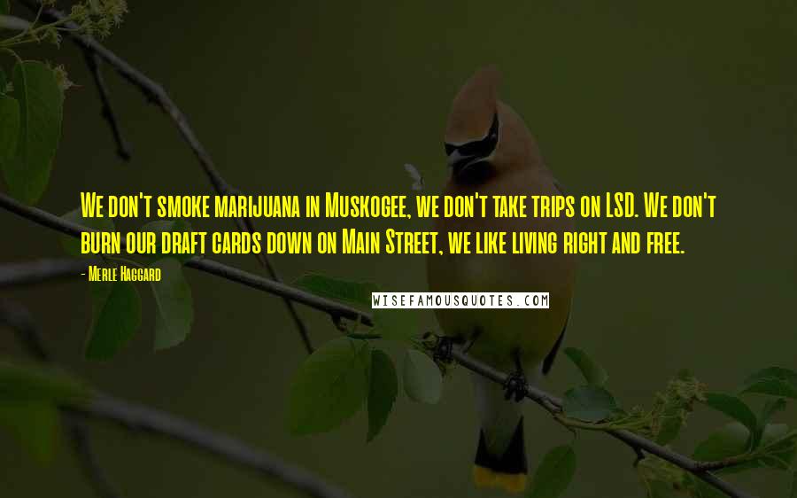 Merle Haggard Quotes: We don't smoke marijuana in Muskogee, we don't take trips on LSD. We don't burn our draft cards down on Main Street, we like living right and free.