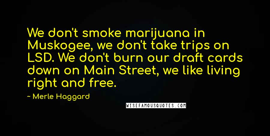 Merle Haggard Quotes: We don't smoke marijuana in Muskogee, we don't take trips on LSD. We don't burn our draft cards down on Main Street, we like living right and free.