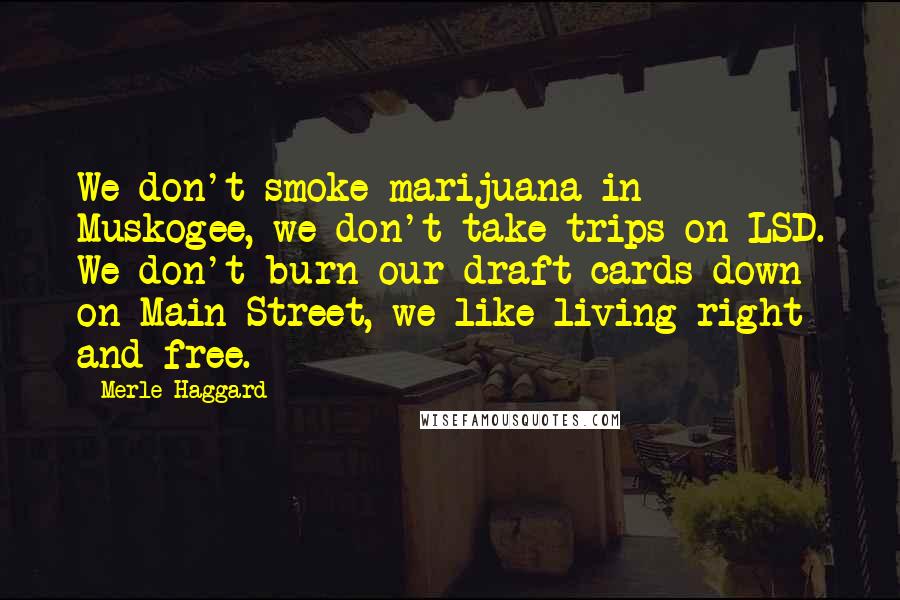 Merle Haggard Quotes: We don't smoke marijuana in Muskogee, we don't take trips on LSD. We don't burn our draft cards down on Main Street, we like living right and free.