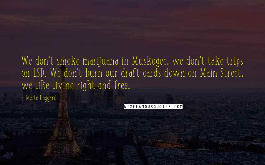 Merle Haggard Quotes: We don't smoke marijuana in Muskogee, we don't take trips on LSD. We don't burn our draft cards down on Main Street, we like living right and free.