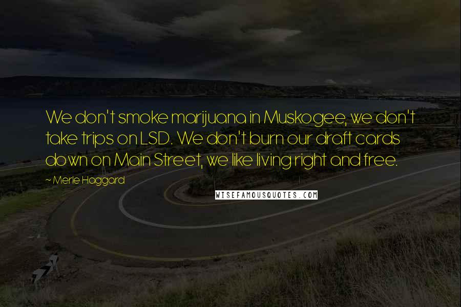 Merle Haggard Quotes: We don't smoke marijuana in Muskogee, we don't take trips on LSD. We don't burn our draft cards down on Main Street, we like living right and free.