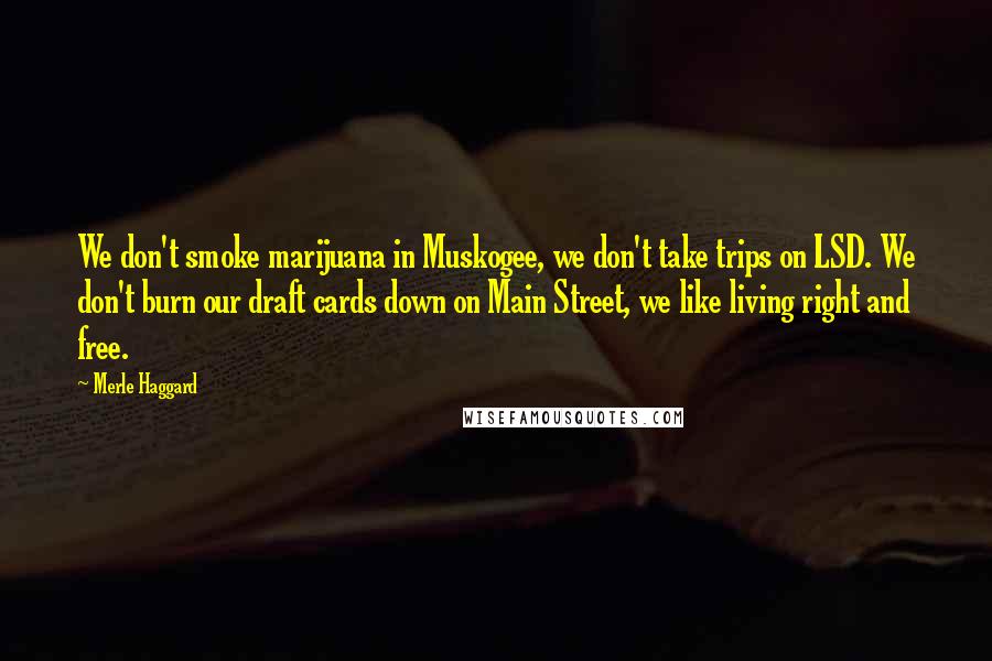 Merle Haggard Quotes: We don't smoke marijuana in Muskogee, we don't take trips on LSD. We don't burn our draft cards down on Main Street, we like living right and free.