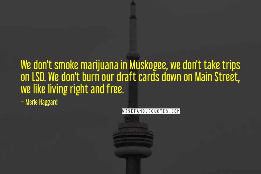 Merle Haggard Quotes: We don't smoke marijuana in Muskogee, we don't take trips on LSD. We don't burn our draft cards down on Main Street, we like living right and free.