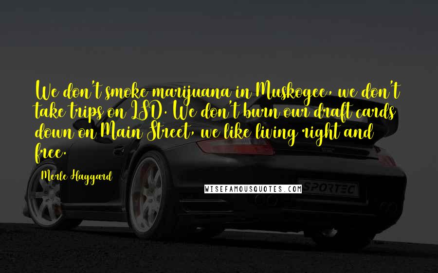 Merle Haggard Quotes: We don't smoke marijuana in Muskogee, we don't take trips on LSD. We don't burn our draft cards down on Main Street, we like living right and free.