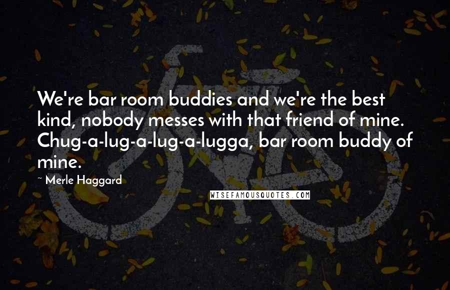 Merle Haggard Quotes: We're bar room buddies and we're the best kind, nobody messes with that friend of mine. Chug-a-lug-a-lug-a-lugga, bar room buddy of mine.