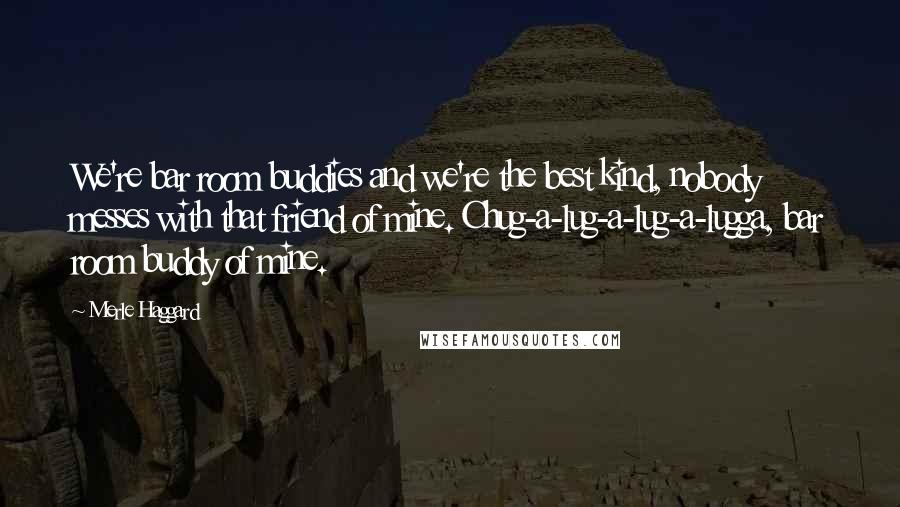 Merle Haggard Quotes: We're bar room buddies and we're the best kind, nobody messes with that friend of mine. Chug-a-lug-a-lug-a-lugga, bar room buddy of mine.