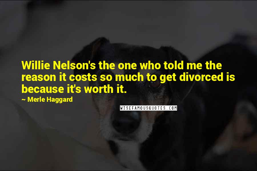 Merle Haggard Quotes: Willie Nelson's the one who told me the reason it costs so much to get divorced is because it's worth it.