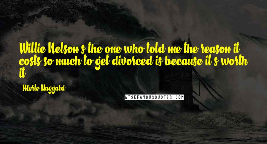 Merle Haggard Quotes: Willie Nelson's the one who told me the reason it costs so much to get divorced is because it's worth it.