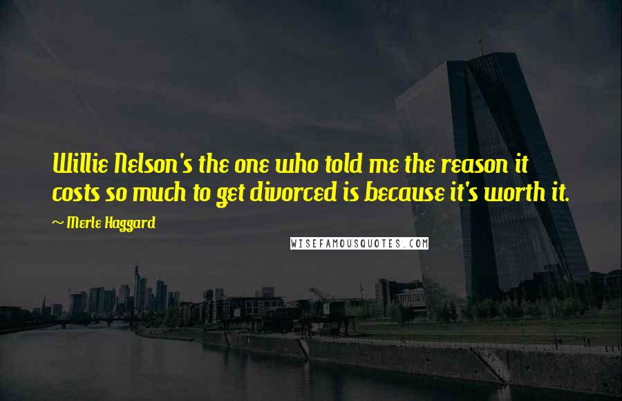 Merle Haggard Quotes: Willie Nelson's the one who told me the reason it costs so much to get divorced is because it's worth it.