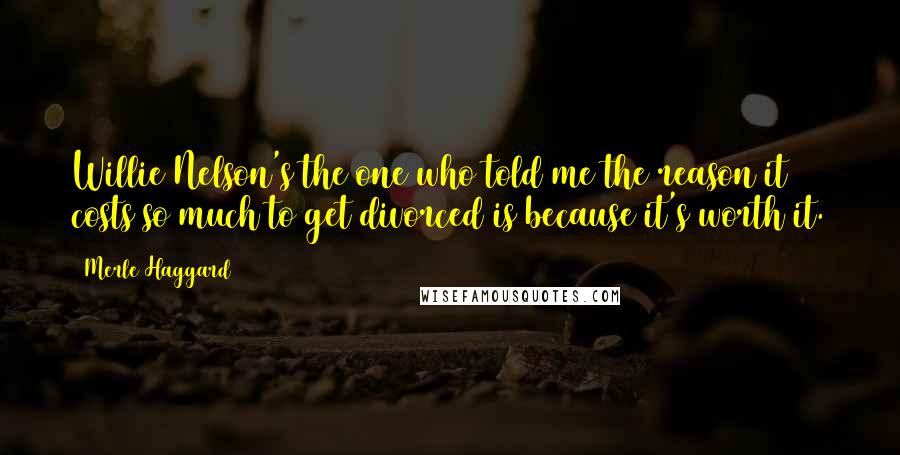 Merle Haggard Quotes: Willie Nelson's the one who told me the reason it costs so much to get divorced is because it's worth it.