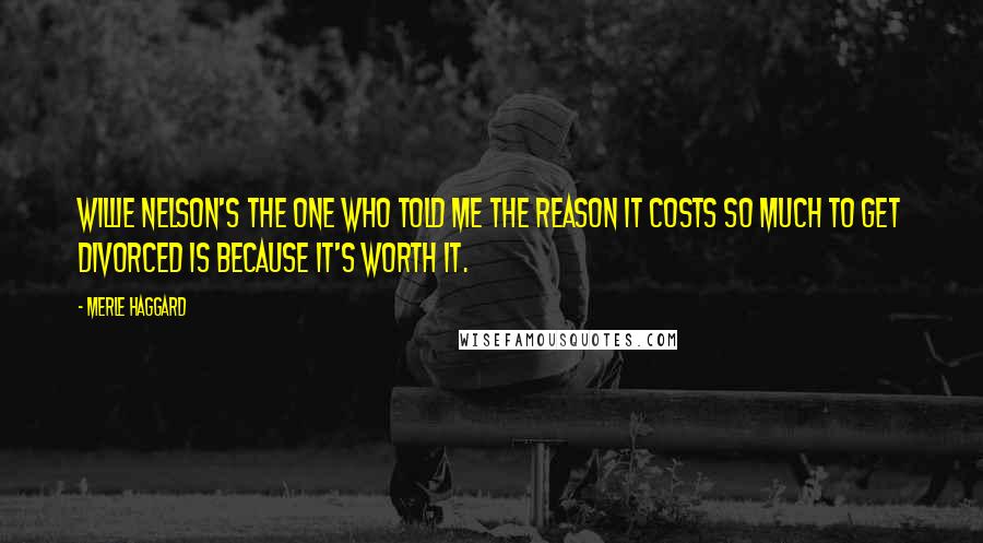 Merle Haggard Quotes: Willie Nelson's the one who told me the reason it costs so much to get divorced is because it's worth it.