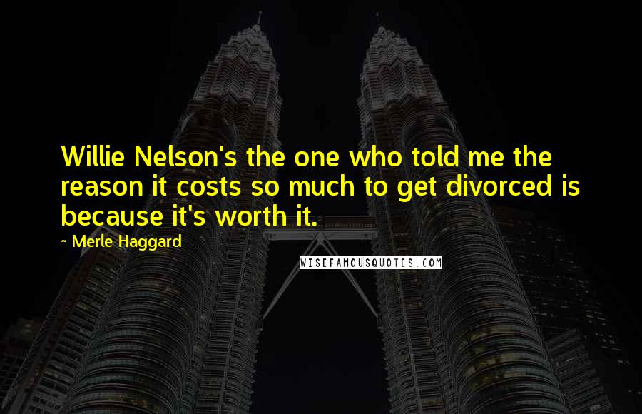 Merle Haggard Quotes: Willie Nelson's the one who told me the reason it costs so much to get divorced is because it's worth it.