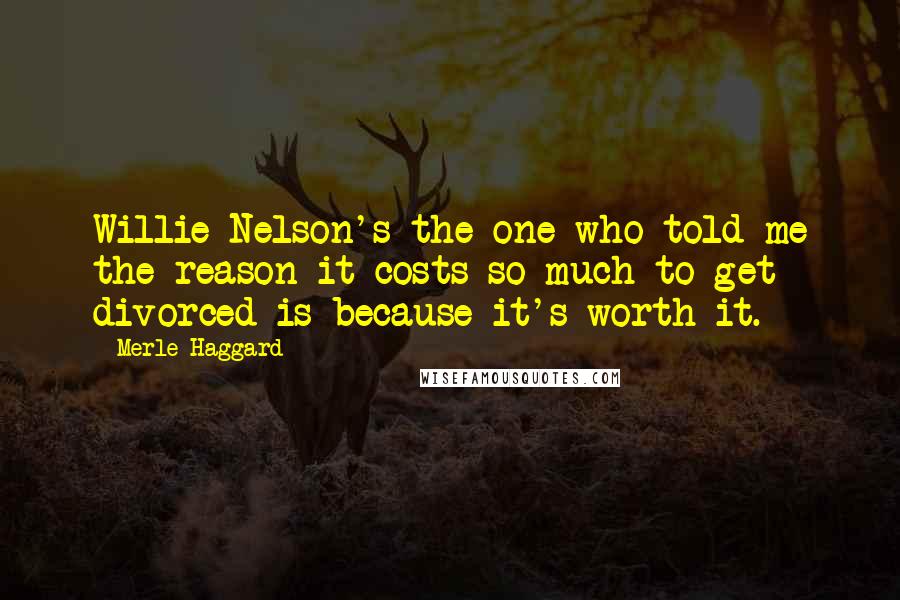 Merle Haggard Quotes: Willie Nelson's the one who told me the reason it costs so much to get divorced is because it's worth it.