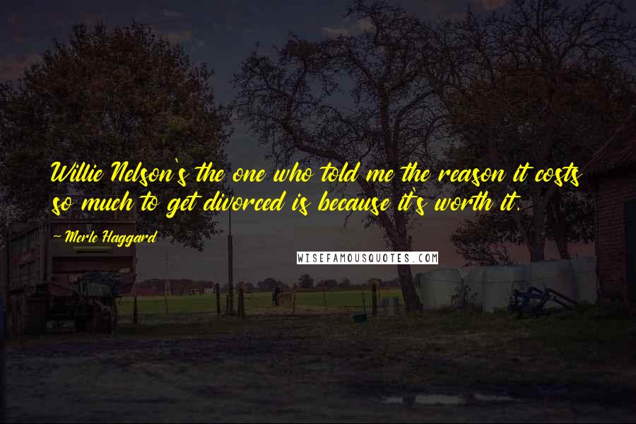 Merle Haggard Quotes: Willie Nelson's the one who told me the reason it costs so much to get divorced is because it's worth it.