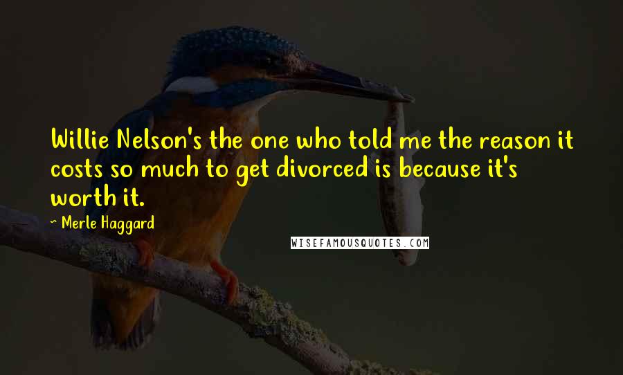 Merle Haggard Quotes: Willie Nelson's the one who told me the reason it costs so much to get divorced is because it's worth it.
