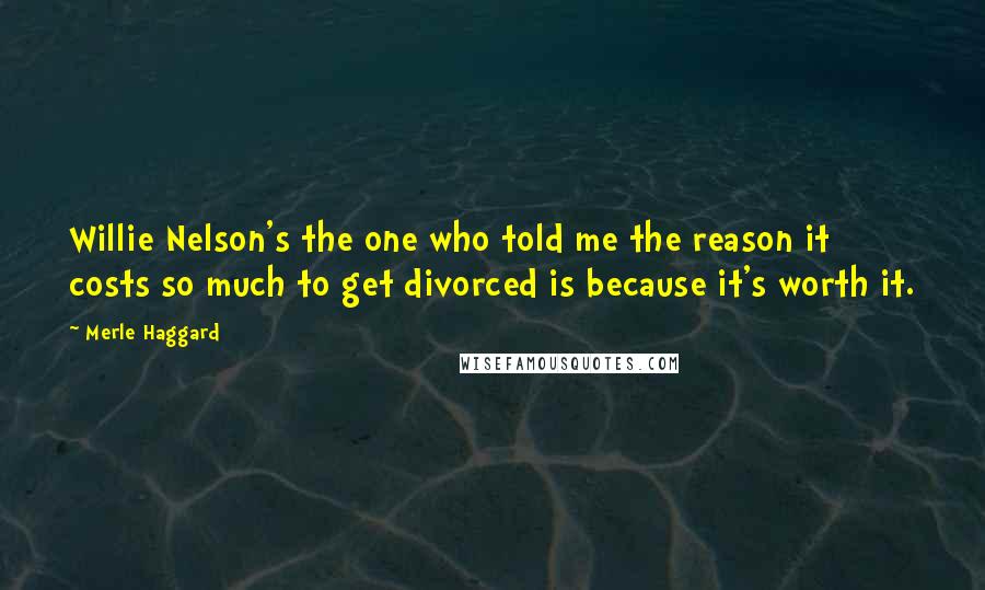 Merle Haggard Quotes: Willie Nelson's the one who told me the reason it costs so much to get divorced is because it's worth it.