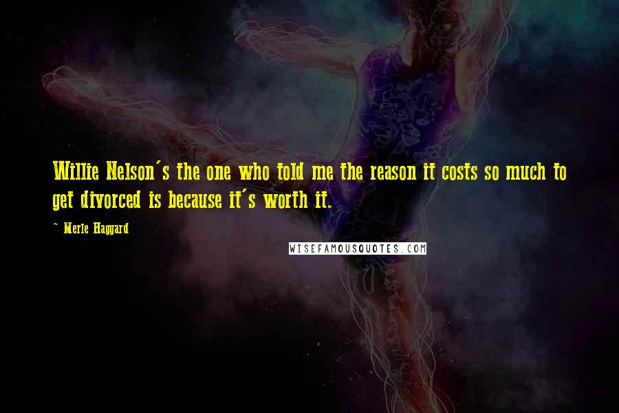 Merle Haggard Quotes: Willie Nelson's the one who told me the reason it costs so much to get divorced is because it's worth it.