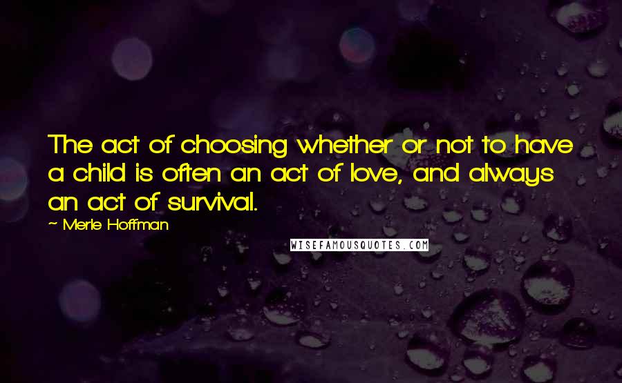 Merle Hoffman Quotes: The act of choosing whether or not to have a child is often an act of love, and always an act of survival.