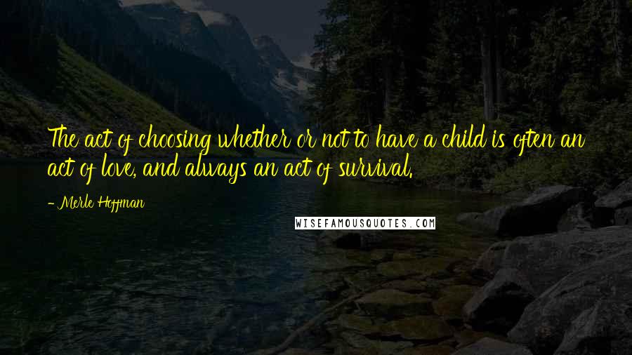 Merle Hoffman Quotes: The act of choosing whether or not to have a child is often an act of love, and always an act of survival.