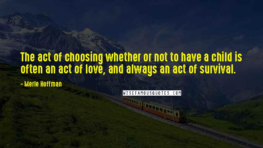 Merle Hoffman Quotes: The act of choosing whether or not to have a child is often an act of love, and always an act of survival.