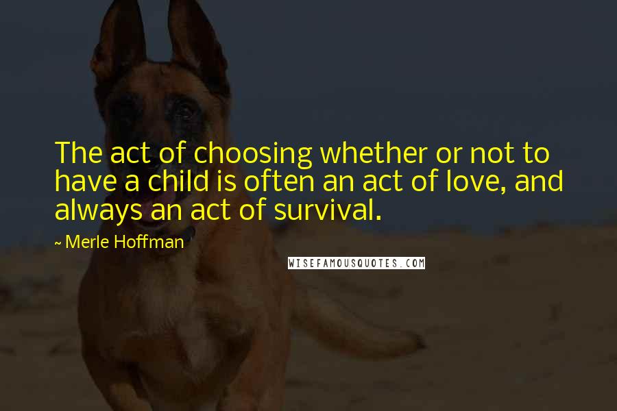 Merle Hoffman Quotes: The act of choosing whether or not to have a child is often an act of love, and always an act of survival.