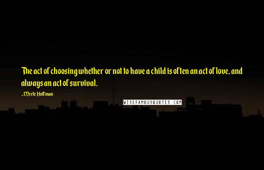 Merle Hoffman Quotes: The act of choosing whether or not to have a child is often an act of love, and always an act of survival.